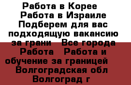  Работа в Корее I Работа в Израиле Подберем для вас подходящую вакансию за грани - Все города Работа » Работа и обучение за границей   . Волгоградская обл.,Волгоград г.